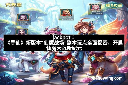 jackpot：《寻仙》新版本“仙魔战场”副本玩点全面揭密，开启仙魔大战新纪元
