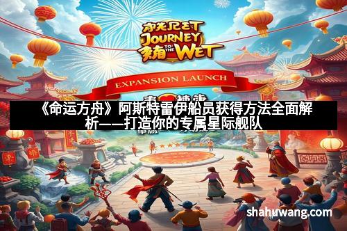 《命运方舟》阿斯特雷伊船员获得方法全面解析——打造你的专属星际舰队